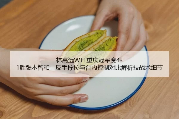 林高远WTT重庆冠军赛4-1胜张本智和：反手拧拉与台内控制对比解析技战术细节