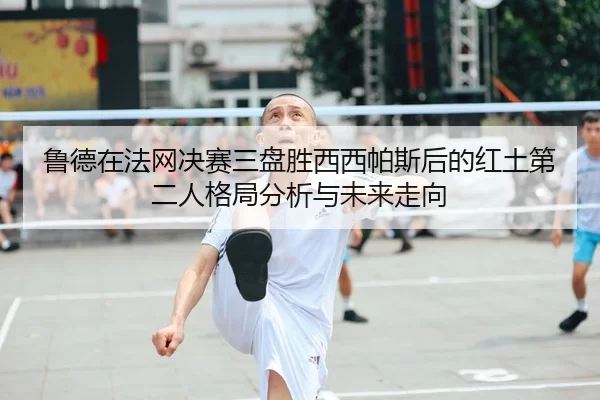 鲁德在法网决赛三盘胜西西帕斯后的红土第二人格局分析与未来走向