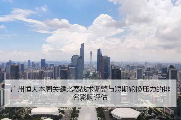 广州恒大本周关键比赛战术调整与短期轮换压力的排名影响评估